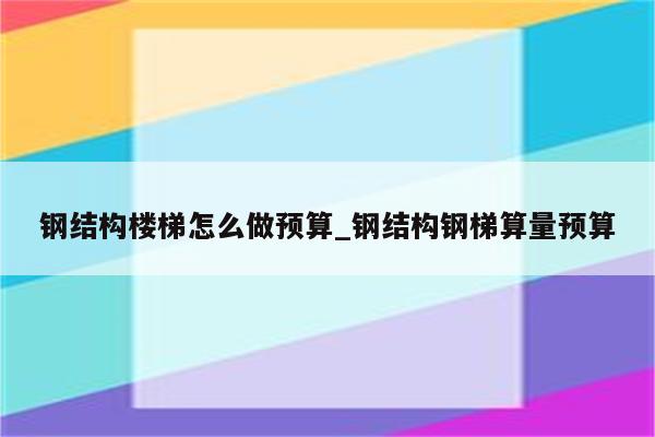 钢结构楼梯怎么做预算_钢结构钢梯算量预算