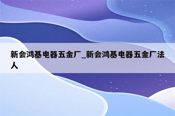 新会鸿基电器五金厂_新会鸿基电器五金厂法人