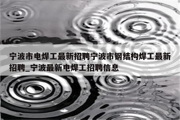 宁波市电焊工最新招聘宁波市钢结构焊工最新招聘_宁波最新电焊工招聘信息