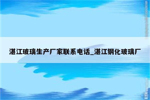 湛江玻璃生产厂家联系电话_湛江钢化玻璃厂