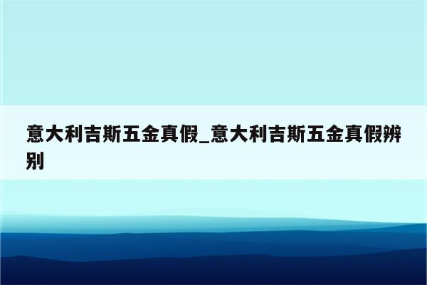 意大利吉斯五金真假_意大利吉斯五金真假辨别