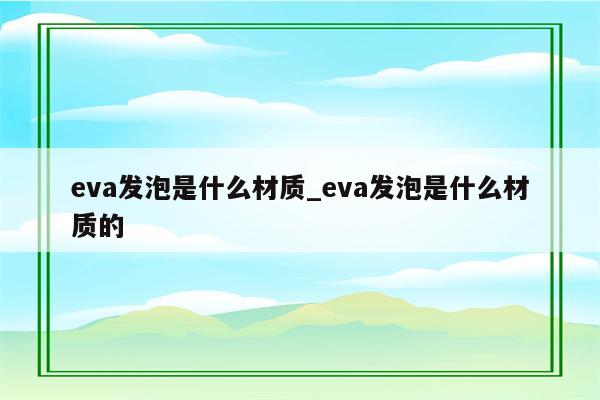 eva发泡是什么材质_eva发泡是什么材质的