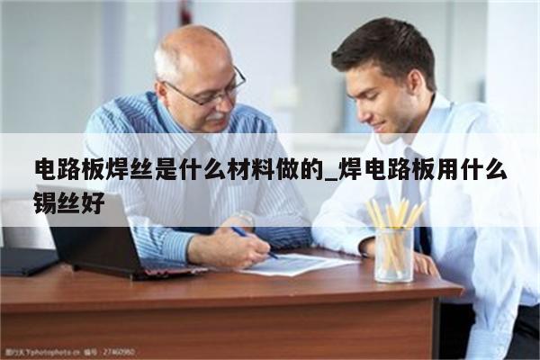 电路板焊丝是什么材料做的_焊电路板用什么锡丝好