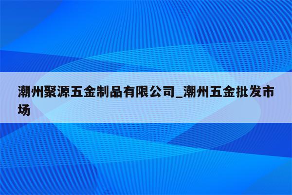 潮州聚源五金制品有限公司_潮州五金批发市场