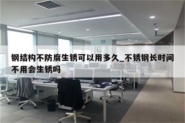 钢结构不防腐生锈可以用多久_不锈钢长时间不用会生锈吗