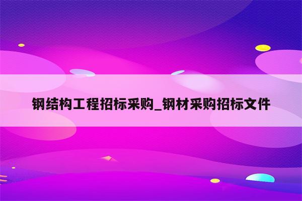 钢结构工程招标采购_钢材采购招标文件