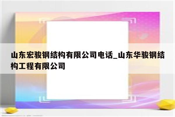 山东宏骏钢结构有限公司电话_山东华骏钢结构工程有限公司