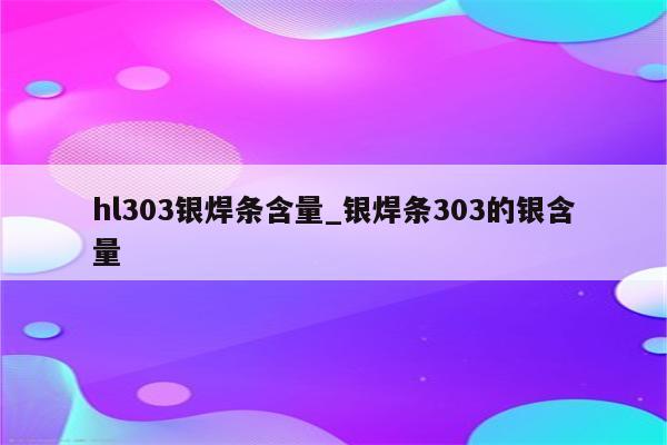 hl303银焊条含量_银焊条303的银含量