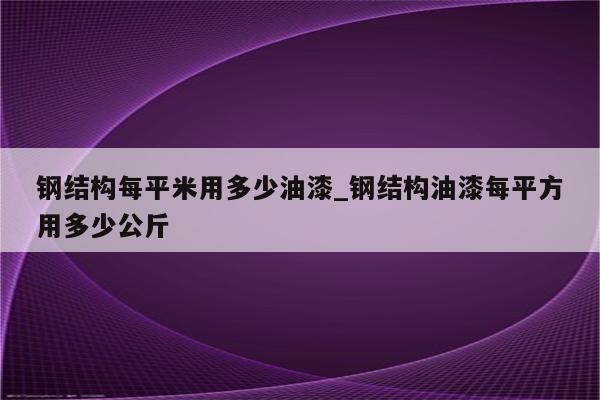 钢结构每平米用多少油漆_钢结构油漆每平方用多少公斤