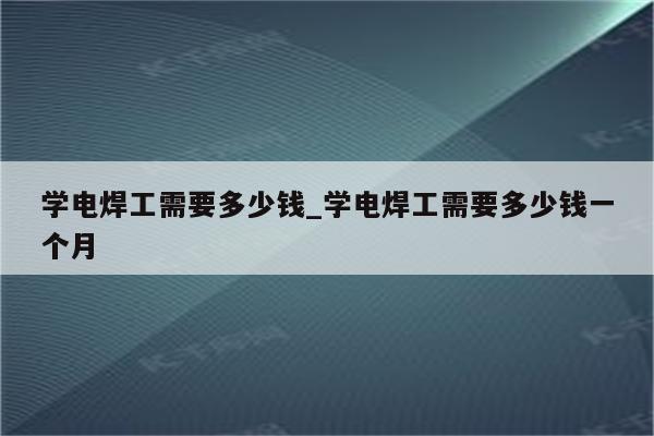 学电焊工需要多少钱_学电焊工需要多少钱一个月