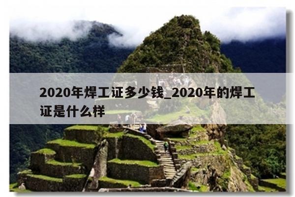 2020年焊工证多少钱_2020年的焊工证是什么样