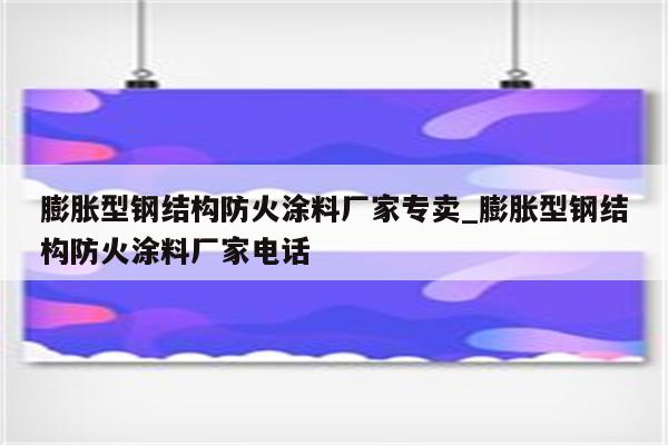 膨胀型钢结构防火涂料厂家专卖_膨胀型钢结构防火涂料厂家电话