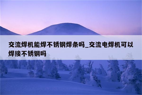 交流焊机能焊不锈钢焊条吗_交流电焊机可以焊接不锈钢吗