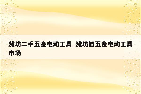 潍坊二手五金电动工具_潍坊旧五金电动工具市场