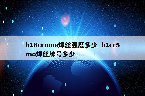 h18crmoa焊丝强度多少_h1cr5mo焊丝牌号多少