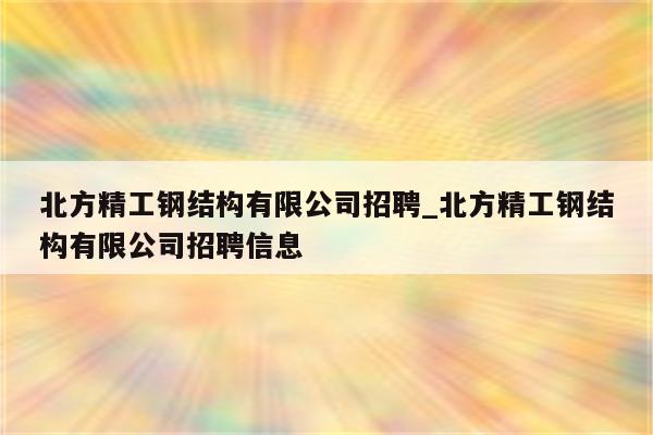 北方精工钢结构有限公司招聘_北方精工钢结构有限公司招聘信息