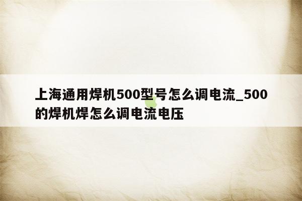 上海通用焊机500型号怎么调电流_500的焊机焊怎么调电流电压