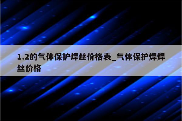 1.2的气体保护焊丝价格表_气体保护焊焊丝价格