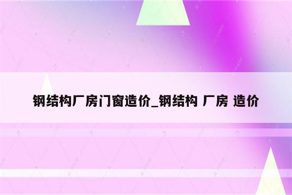 钢结构厂房门窗造价_钢结构 厂房 造价