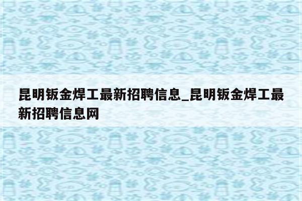 昆明钣金焊工最新招聘信息_昆明钣金焊工最新招聘信息网