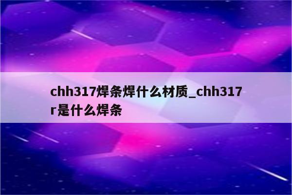 chh317焊条焊什么材质_chh317r是什么焊条