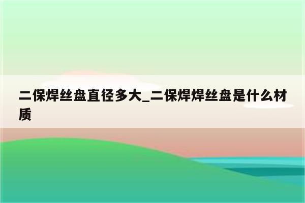 二保焊丝盘直径多大_二保焊焊丝盘是什么材质