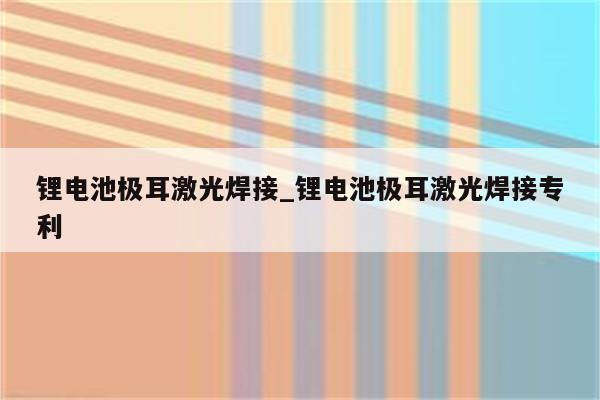 锂电池极耳激光焊接_锂电池极耳激光焊接专利