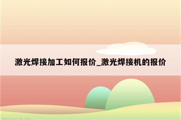 激光焊接加工如何报价_激光焊接机的报价