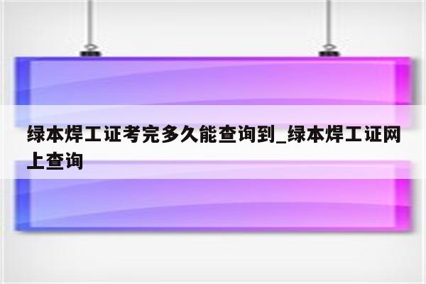 绿本焊工证考完多久能查询到_绿本焊工证网上查询