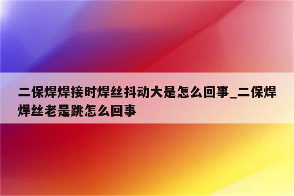 二保焊焊接时焊丝抖动大是怎么回事_二保焊焊丝老是跳怎么回事