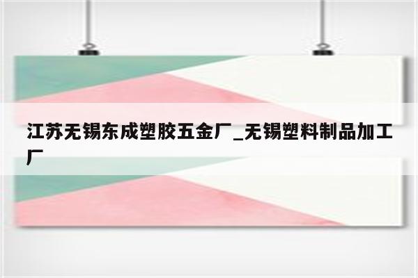 江苏无锡东成塑胶五金厂_无锡塑料制品加工厂