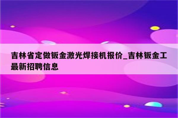 吉林省定做钣金激光焊接机报价_吉林钣金工最新招聘信息