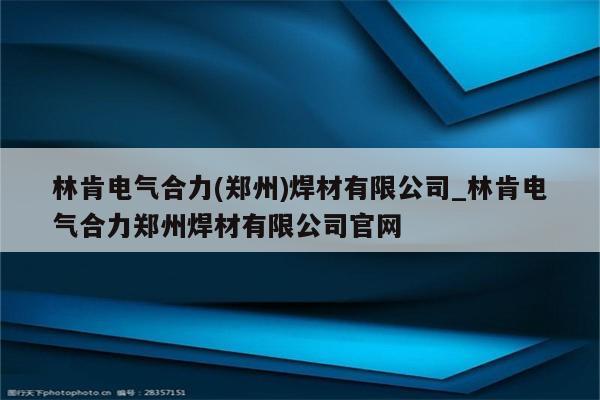 林肯电气合力(郑州)焊材有限公司_林肯电气合力郑州焊材有限公司官网