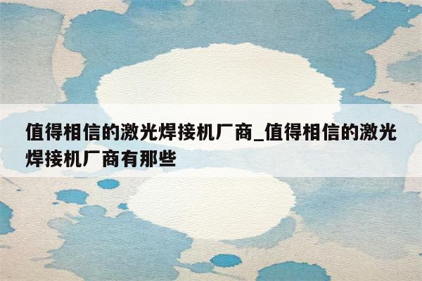 值得相信的激光焊接机厂商_值得相信的激光焊接机厂商有那些