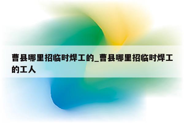 曹县哪里招临时焊工的_曹县哪里招临时焊工的工人