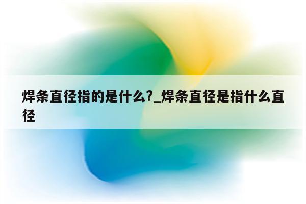 焊条直径指的是什么?_焊条直径是指什么直径