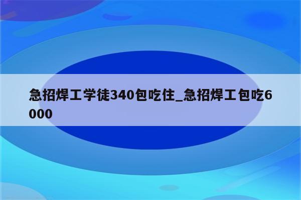 急招焊工学徒340包吃住_急招焊工包吃6000