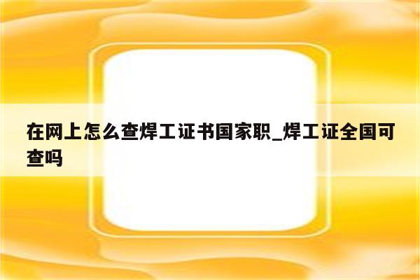 在网上怎么查焊工证书国家职_焊工证全国可查吗