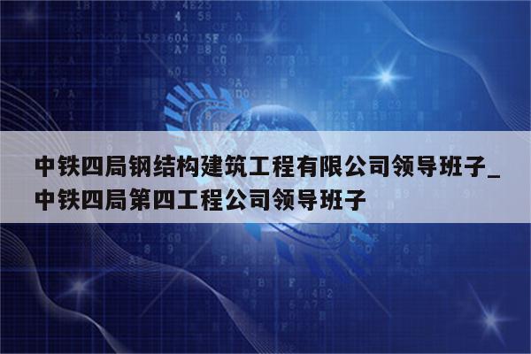 中铁四局钢结构建筑工程有限公司领导班子_中铁四局第四工程公司领导班子