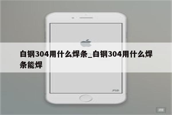 白钢304用什么焊条_白钢304用什么焊条能焊