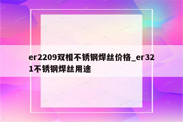 er2209双相不锈钢焊丝价格_er321不锈钢焊丝用途