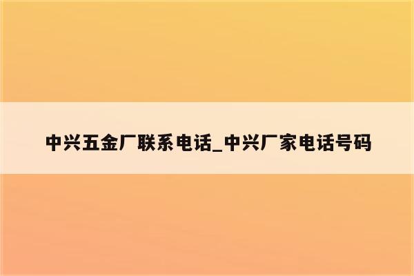 中兴五金厂联系电话_中兴厂家电话号码