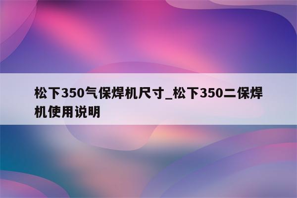 松下350气保焊机尺寸_松下350二保焊机使用说明