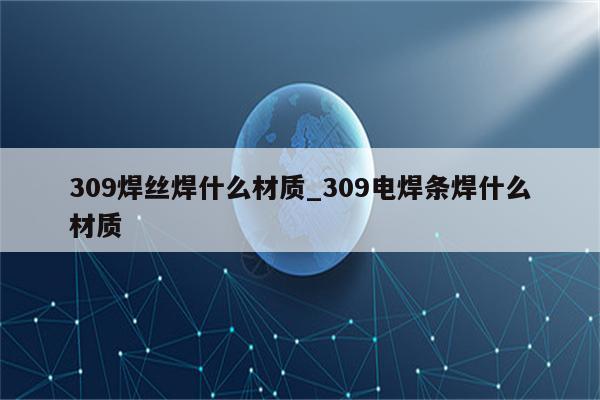 309焊丝焊什么材质_309电焊条焊什么材质