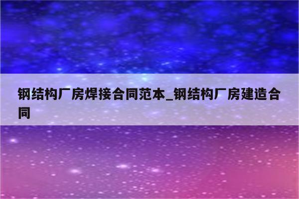 钢结构厂房焊接合同范本_钢结构厂房建造合同