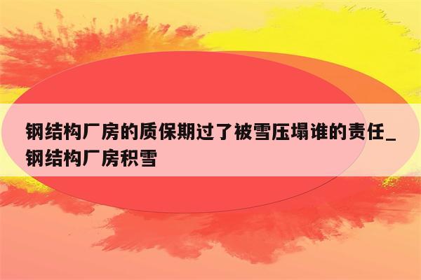 钢结构厂房的质保期过了被雪压塌谁的责任_钢结构厂房积雪