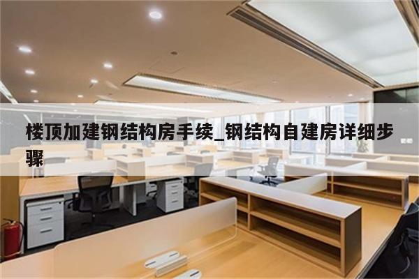 楼顶加建钢结构房手续_钢结构自建房详细步骤