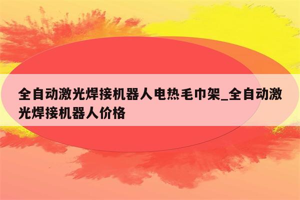 全自动激光焊接机器人电热毛巾架_全自动激光焊接机器人价格