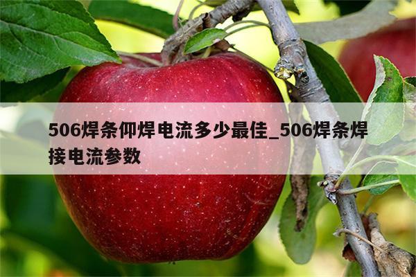 506焊条仰焊电流多少最佳_506焊条焊接电流参数