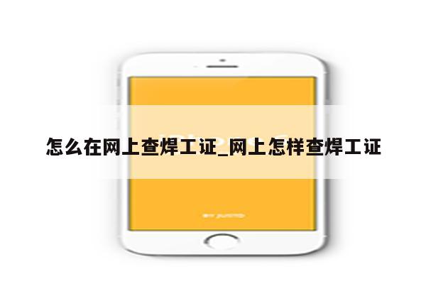 怎么在网上查焊工证_网上怎样查焊工证